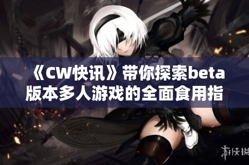 《CW快讯》带你探索beta版本多人游戏的全面食用指南