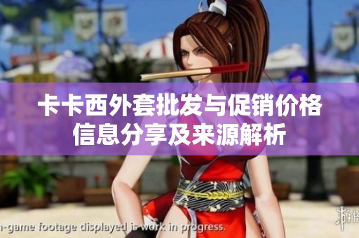 卡卡西外套批发与促销价格信息分享及来源解析
