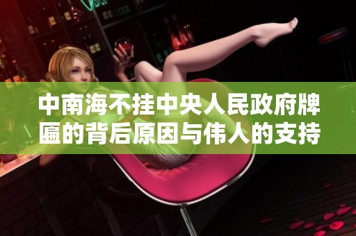 中南海不挂中央人民政府牌匾的背后原因与伟人的支持解读