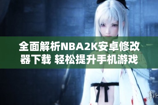 全面解析NBA2K安卓修改器下载 轻松提升手机游戏体验