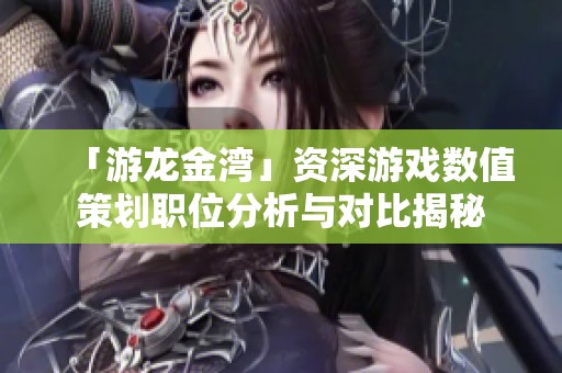 「游龙金湾」资深游戏数值策划职位分析与对比揭秘