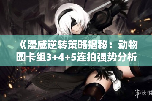 《漫威逆转策略揭秘：动物园卡组3+4+5连拍强势分析》