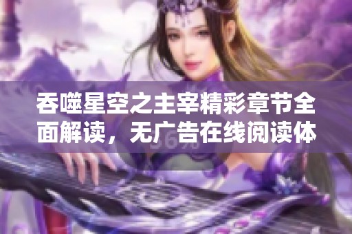 吞噬星空之主宰精彩章节全面解读，无广告在线阅读体验