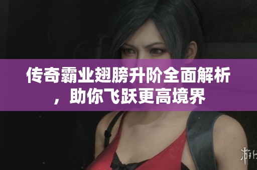 传奇霸业翅膀升阶全面解析，助你飞跃更高境界