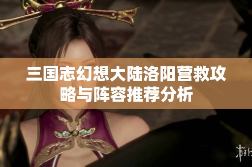 三国志幻想大陆洛阳营救攻略与阵容推荐分析