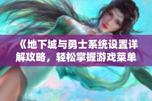 《地下城与勇士系统设置详解攻略，轻松掌握游戏菜单》