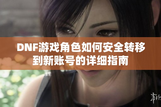 DNF游戏角色如何安全转移到新账号的详细指南