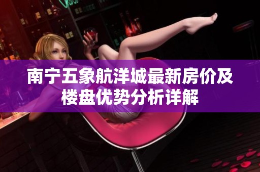 南宁五象航洋城最新房价及楼盘优势分析详解