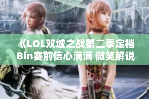《LOL双城之战第二季定档 Bin赛前信心满满 微笑解说连胜不断》