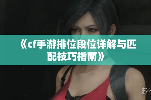 《cf手游排位段位详解与匹配技巧指南》