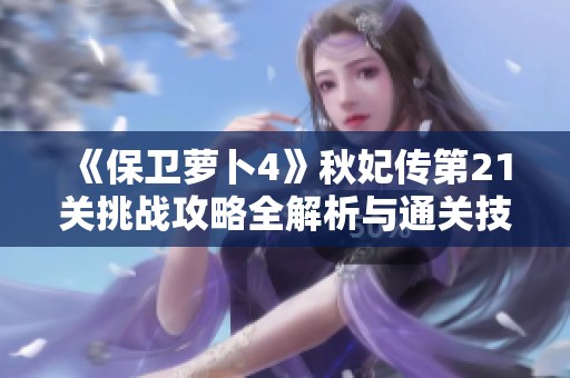 《保卫萝卜4》秋妃传第21关挑战攻略全解析与通关技巧
