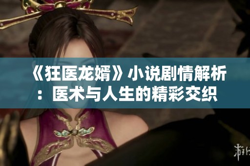 《狂医龙婿》小说剧情解析：医术与人生的精彩交织