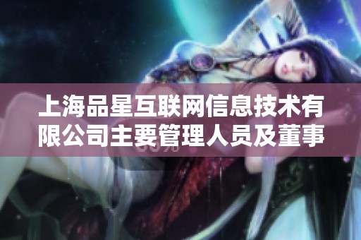 上海品星互联网信息技术有限公司主要管理人员及董事监事介绍