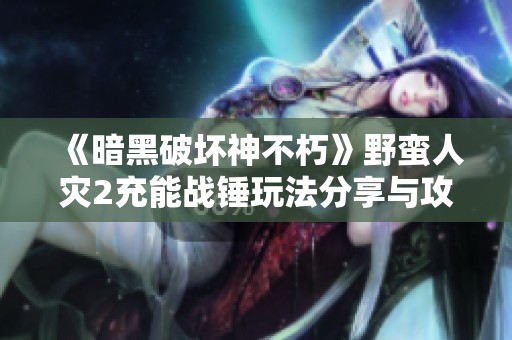 《暗黑破坏神不朽》野蛮人灾2充能战锤玩法分享与攻略解析
