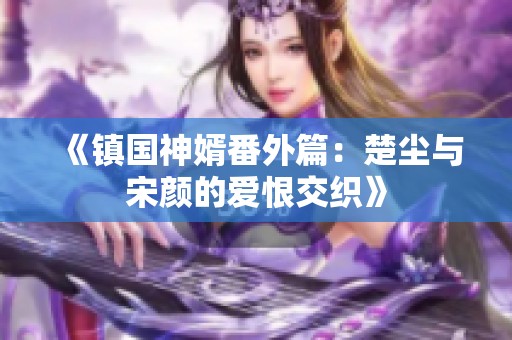 《镇国神婿番外篇：楚尘与宋颜的爱恨交织》