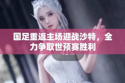 国足重返主场迎战沙特，全力争取世预赛胜利