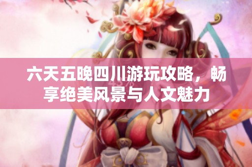 六天五晚四川游玩攻略，畅享绝美风景与人文魅力