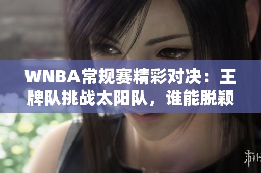 WNBA常规赛精彩对决：王牌队挑战太阳队，谁能脱颖而出？