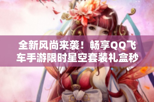 全新风尚来袭！畅享QQ飞车手游限时星空套装礼盒秒杀盛宴