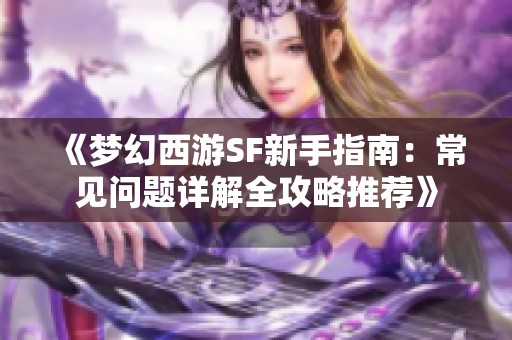《梦幻西游SF新手指南：常见问题详解全攻略推荐》