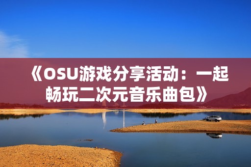 《OSU游戏分享活动：一起畅玩二次元音乐曲包》