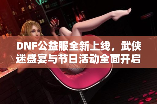 DNF公益服全新上线，武侠迷盛宴与节日活动全面开启