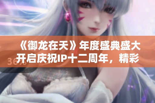 《御龙在天》年度盛典盛大开启庆祝IP十二周年，精彩活动等你参与!