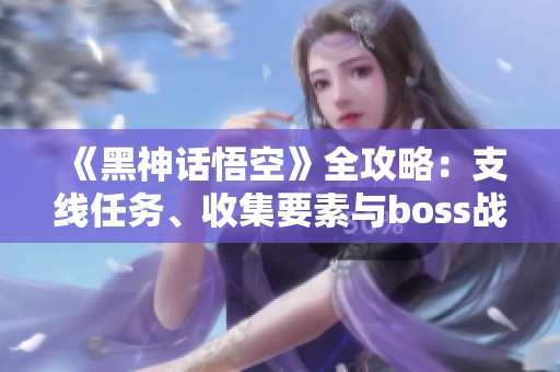 《黑神话悟空》全攻略：支线任务、收集要素与boss战详解