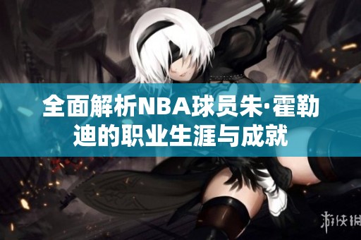 全面解析NBA球员朱·霍勒迪的职业生涯与成就
