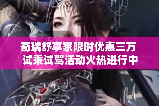 奇瑞舒享家限时优惠三万 试乘试驾活动火热进行中