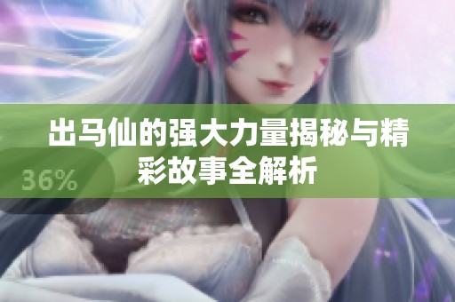 出马仙的强大力量揭秘与精彩故事全解析