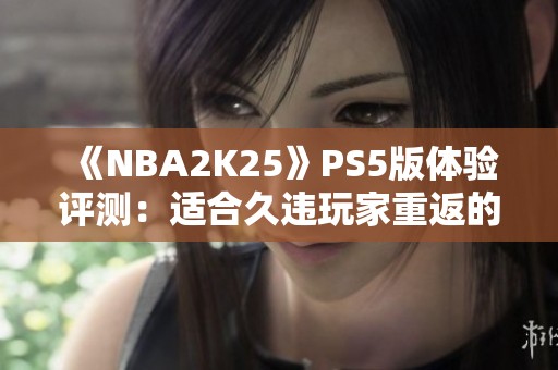 《NBA2K25》PS5版体验评测：适合久违玩家重返的最佳版本吗