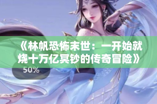 《林帆恐怖末世：一开始就烧十万亿冥钞的传奇冒险》