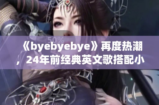 《byebyebye》再度热潮，24年前经典英文歌搭配小贱贱重现魅力