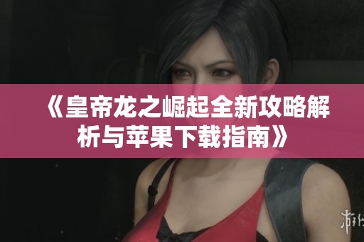 《皇帝龙之崛起全新攻略解析与苹果下载指南》