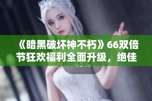 《暗黑破坏神不朽》66双倍节狂欢福利全面升级，绝佳游戏盛宴等你来体验