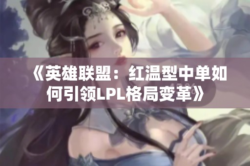 《英雄联盟：红温型中单如何引领LPL格局变革》