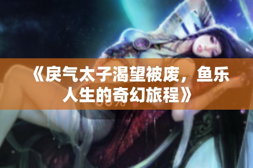 《戾气太子渴望被废，鱼乐人生的奇幻旅程》