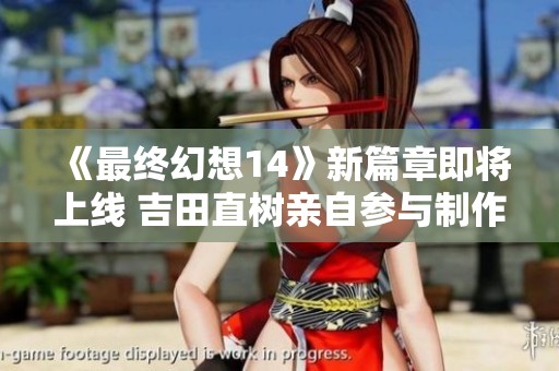 《最终幻想14》新篇章即将上线 吉田直树亲自参与制作让我们拭目以待