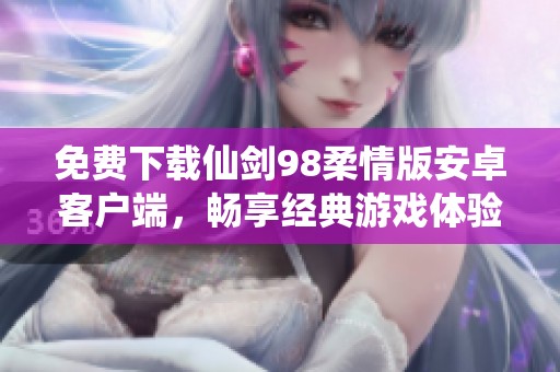 免费下载仙剑98柔情版安卓客户端，畅享经典游戏体验