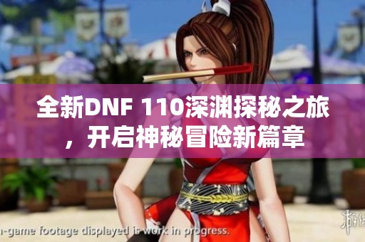 全新DNF 110深渊探秘之旅，开启神秘冒险新篇章