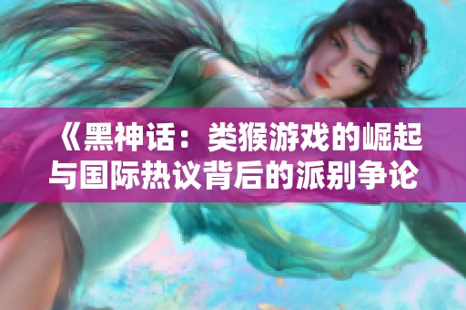《黑神话：类猴游戏的崛起与国际热议背后的派别争论》