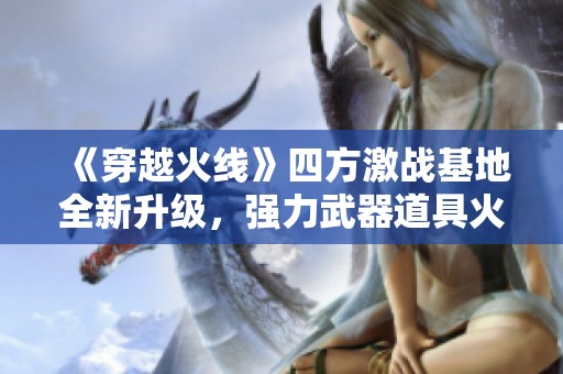 《穿越火线》四方激战基地全新升级，强力武器道具火热解锁