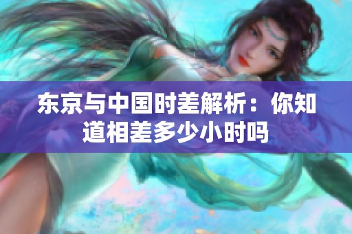 东京与中国时差解析：你知道相差多少小时吗