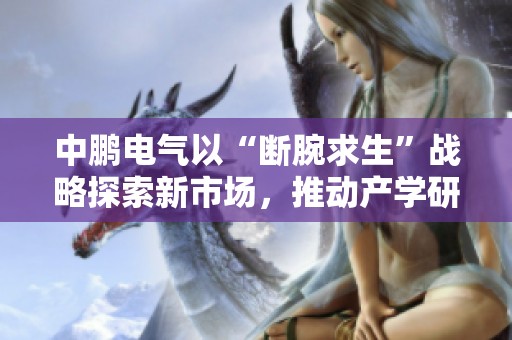中鹏电气以“断腕求生”战略探索新市场，推动产学研合作升级