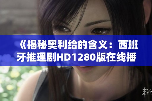 《揭秘奥利给的含义：西班牙推理剧HD1280版在线播放》