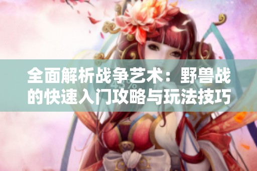 全面解析战争艺术：野兽战的快速入门攻略与玩法技巧