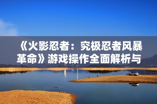 《火影忍者：究极忍者风暴革命》游戏操作全面解析与指南