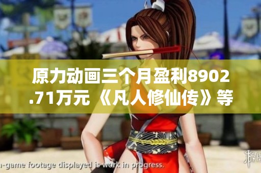 原力动画三个月盈利8902.71万元 《凡人修仙传》等巨作助力成长