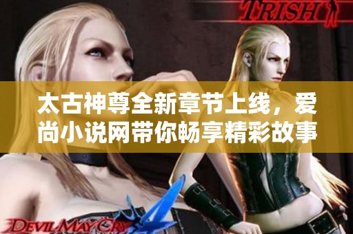 太古神尊全新章节上线，爱尚小说网带你畅享精彩故事